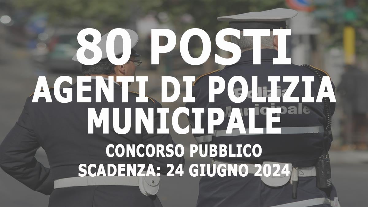 80 AGENTI DI POLIZIA MUNICIPALE PUBBLICATO IL BANDO DI CONCORSO 2024 A TEMPO INDETERMINATO, BASTA IL DIPLOMA